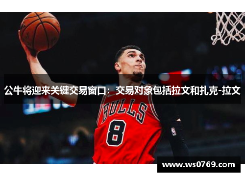 公牛将迎来关键交易窗口：交易对象包括拉文和扎克-拉文