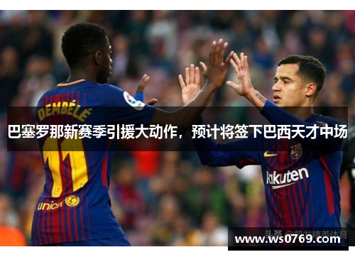 巴塞罗那新赛季引援大动作，预计将签下巴西天才中场