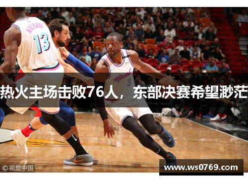 热火主场击败76人，东部决赛希望渺茫