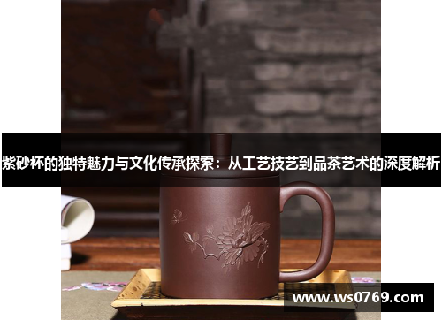 紫砂杯的独特魅力与文化传承探索：从工艺技艺到品茶艺术的深度解析