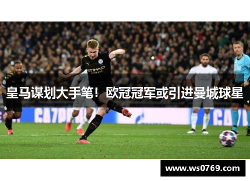 皇马谋划大手笔！欧冠冠军或引进曼城球星