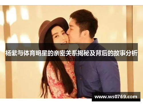 杨紫与体育明星的亲密关系揭秘及背后的故事分析