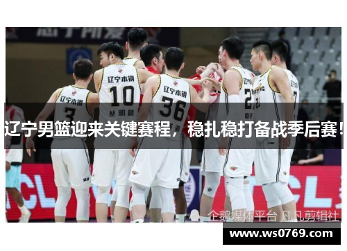 辽宁男篮迎来关键赛程，稳扎稳打备战季后赛！