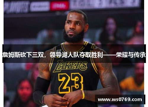 詹姆斯砍下三双，领导湖人队夺取胜利——荣耀与传承