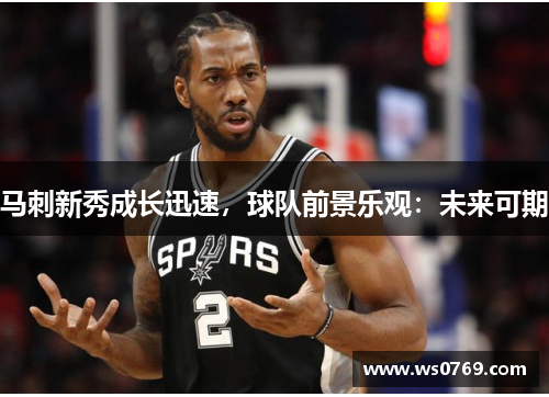马刺新秀成长迅速，球队前景乐观：未来可期