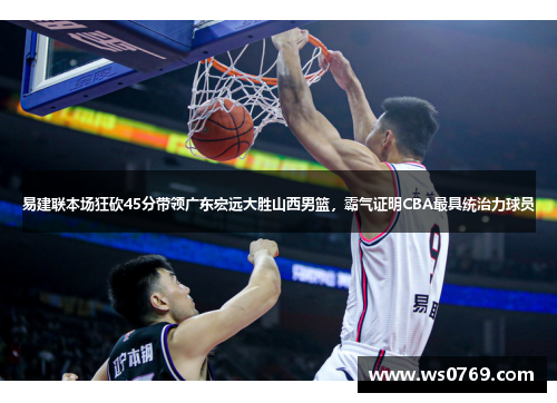 易建联本场狂砍45分带领广东宏远大胜山西男篮，霸气证明CBA最具统治力球员