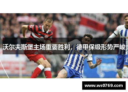 沃尔夫斯堡主场重要胜利，德甲保级形势严峻