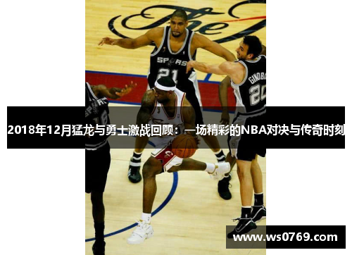 2018年12月猛龙与勇士激战回顾：一场精彩的NBA对决与传奇时刻
