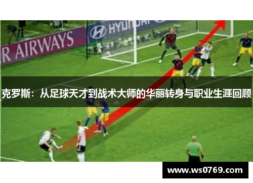 克罗斯：从足球天才到战术大师的华丽转身与职业生涯回顾