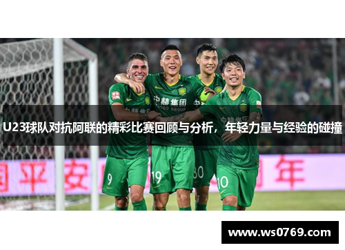 U23球队对抗阿联的精彩比赛回顾与分析，年轻力量与经验的碰撞