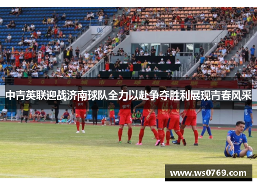 中青英联迎战济南球队全力以赴争夺胜利展现青春风采