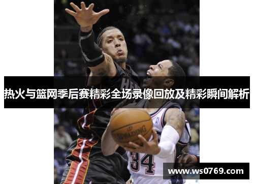 热火与篮网季后赛精彩全场录像回放及精彩瞬间解析