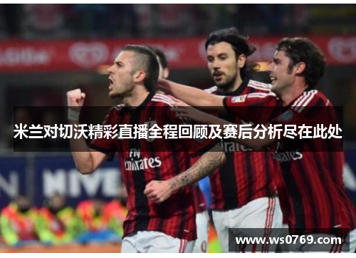米兰对切沃精彩直播全程回顾及赛后分析尽在此处