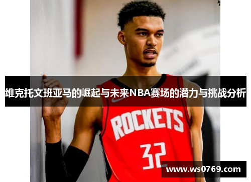 维克托文班亚马的崛起与未来NBA赛场的潜力与挑战分析