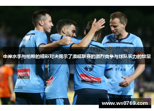中岸水手与柏斯的精彩对决揭示了澳超联赛的激烈竞争与球队实力的较量
