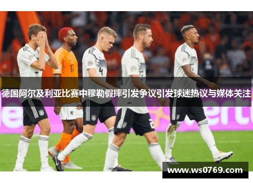 德国阿尔及利亚比赛中穆勒假摔引发争议引发球迷热议与媒体关注
